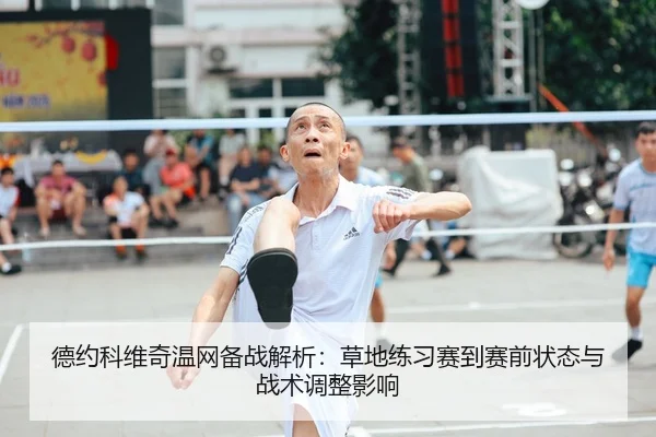 德约科维奇温网备战解析：草地练习赛到赛前状态与战术调整影响