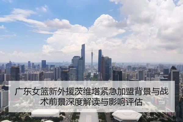 广东女篮新外援茨维塔紧急加盟背景与战术前景深度解读与影响评估